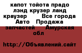 капот тойота прадо лэнд крузер ланд краузер 150 - Все города Авто » Продажа запчастей   . Амурская обл.